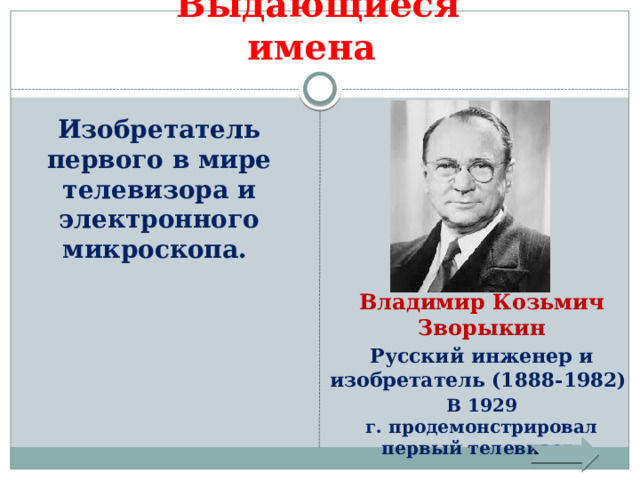 Выдающиеся имена Изобретатель первого в мире телевизора и электронного микроскопа. Владимир Козьмич Зворыкин Русский инженер и изобретатель (1888-1982) В 1929 г. продемонстрировал первый телевизор. 
