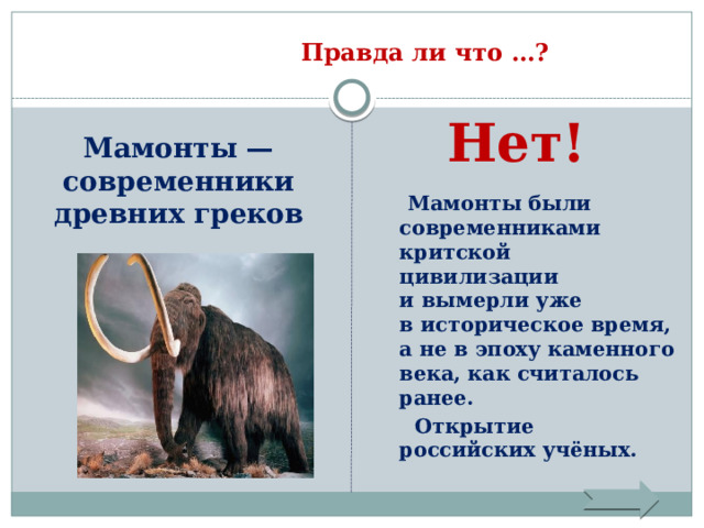 Правда ли что …?    Нет!  Мамонты — современники древних греков  Мамонты были современниками критской цивилизации и вымерли уже в историческое время, а не в эпоху каменного века, как считалось ранее.  Открытие российских учёных. 