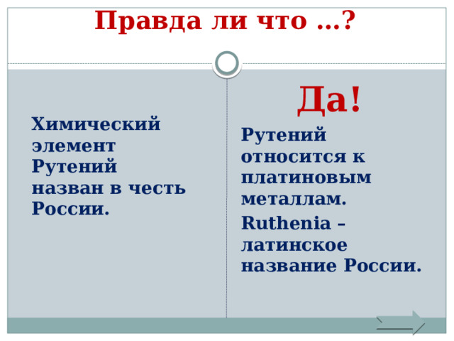 Правда ли что …?    Да!  Химический элемент Рутений назван в честь России. Рутений относится к платиновым металлам. Ruthenia – латинское название России. 