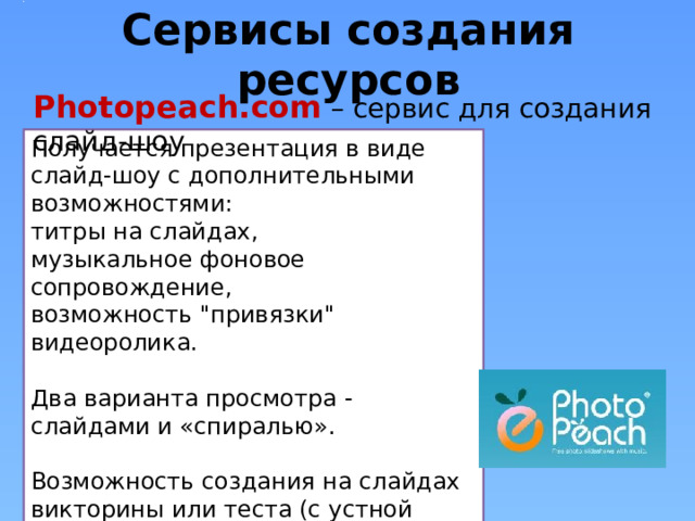 Сервисы создания ресурсов Photopeach.com – сервис для создания слайд-шоу Получается презентация в виде слайд-шоу с дополнительными возможностями: титры на слайдах, музыкальное фоновое сопровождение, возможность 