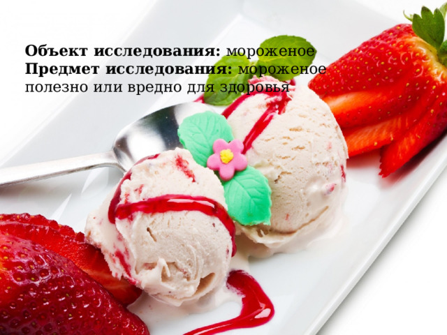 Объект исследования: мороженое  Предмет исследования: мороженое полезно или вредно для здоровья 