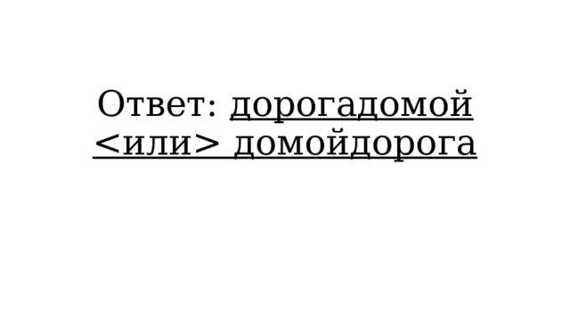 Ответ: дорогадомой  домойдорога 