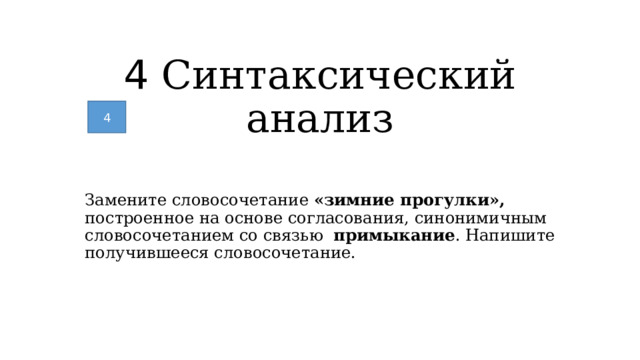 4 Синтаксический анализ 4 Замените словосочетание «зимние прогулки», построенное на основе согласования, синонимичным словосочетанием со связью примыкание . Напишите получившееся словосочетание. 