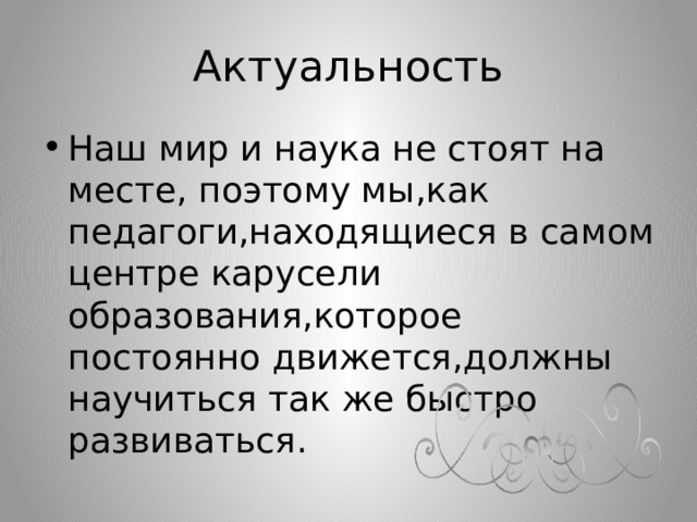 Актуальность Наш мир и наука не стоят на месте, поэтому мы,как педагоги,находящиеся в самом центре карусели образования,которое постоянно движется,должны научиться так же быстро развиваться. 