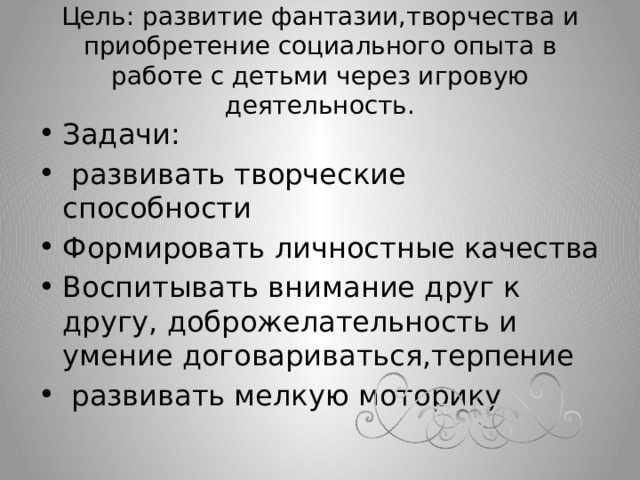 Цель: развитие фантазии,творчества и приобретение социального опыта в работе с детьми через игровую деятельность. Задачи:  развивать творческие способности Формировать личностные качества Воспитывать внимание друг к другу, доброжелательность и умение договариваться,терпение  развивать мелкую моторику 