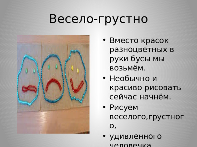 Весело-грустно Вместо красок разноцветных в руки бусы мы возьмём. Необычно и красиво рисовать сейчас начнём. Рисуем веселого,грустного, удивленного человечка 