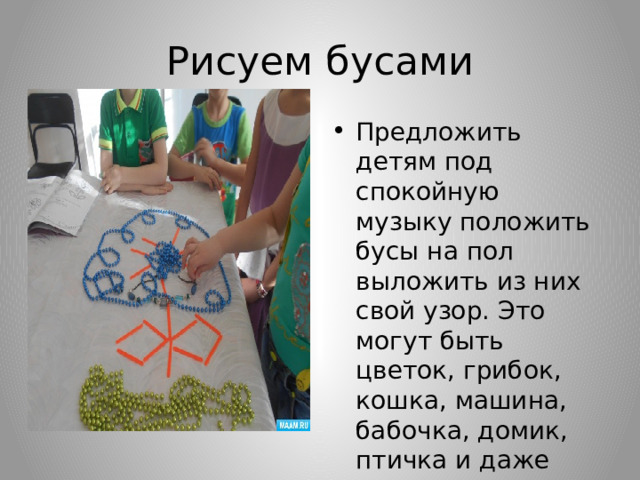 Рисуем бусами Предложить детям под спокойную музыку положить бусы на пол выложить из них свой узор. Это могут быть цветок, грибок, кошка, машина, бабочка, домик, птичка и даже коллективная работа 