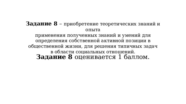 Задание 8 – приобретение теоретических знаний и опыта применения полученных знаний и умений для определения собственной активной позиции в общественной жизни, для решения типичных задач в области социальных отношений. Задание 8 оценивается 1 баллом.  