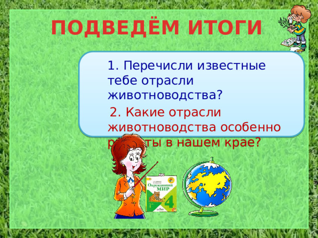 ПОДВЕДЁМ ИТОГИ  1. Перечисли известные тебе отрасли животноводства?  2. Какие отрасли животноводства особенно развиты в нашем крае? 