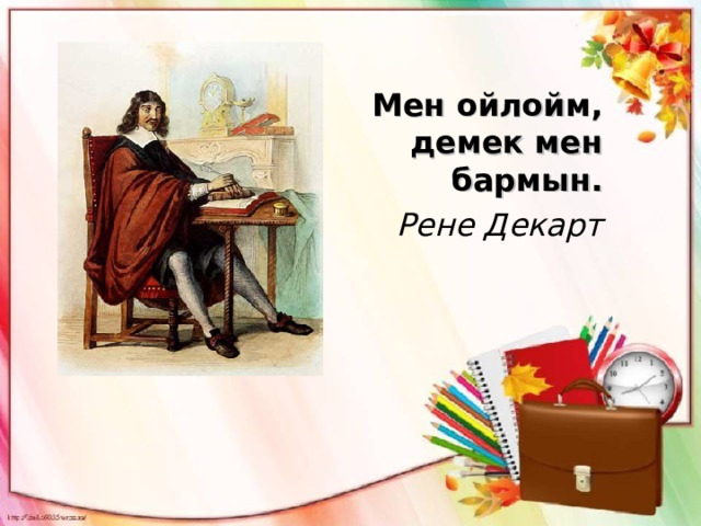 Мен ойлойм, демек мен бармын. Рене Декарт          