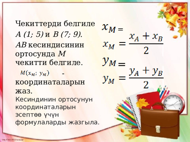   =   = Чекиттерди белгиле A (1; 5) и B (7; 9) . AB кесиндисинин ортосунда M чекитти белгиле.  - координаталарын жаз. Кесиндинин ортосунун координаталарын эсептөө үчүн формулаларды жазгыла.  