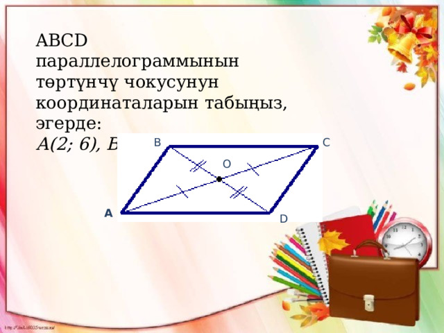 ABCD параллелограммынын төртүнчү чокусунун координаталарын табыңыз, эгерде:  А(2; 6), В(4; 7), С(8; 10). В С О А D 