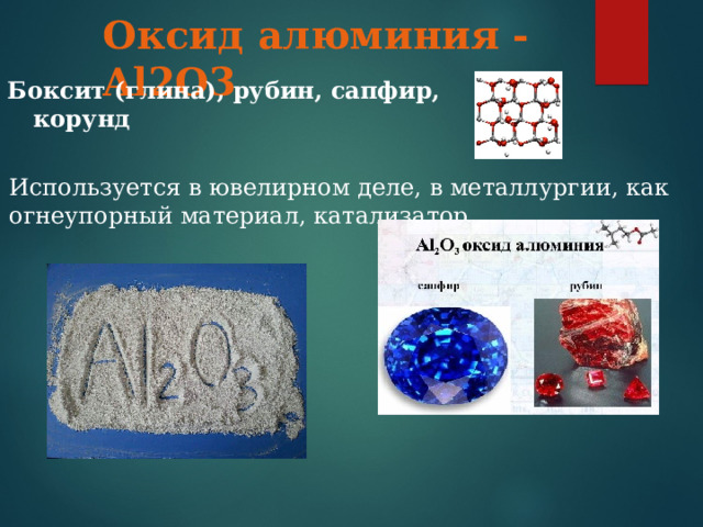 Оксид алюминия - Al2O3 Боксит (глина), рубин, сапфир, корунд Используется в ювелирном деле, в металлургии, как огнеупорный материал, катализатор. 
