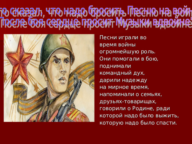 Песни играли во время войны огромнейшую роль. Они помогали в бою, поднимали командный дух, дарили надежду на мирное время, напоминали о семьях, друзьях-товарищах, говорили о Родине, ради которой надо было выжить, которую надо было спасти. 