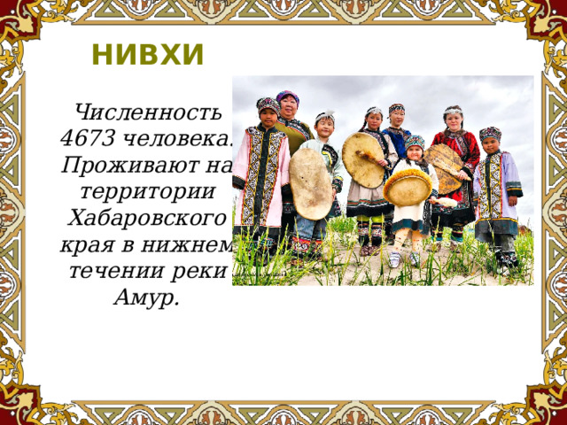 НИВХИ Численность 4673 человека. Проживают на территории Хабаровского края в нижнем течении реки Амур.   