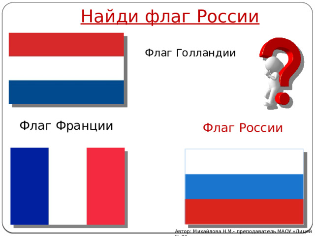  Найди флаг России Флаг Голландии Флаг Франции Флаг России Автор: Михайлова Н.М.- преподаватель МАОУ «Лицей № 21» 