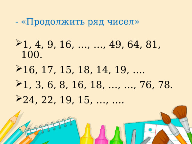 - «Продолжить ряд чисел» 1, 4, 9, 16, …, …, 49, 64, 81, 100. 16, 17, 15, 18, 14, 19, …. 1, 3, 6, 8, 16, 18, …, …, 76, 78. 24, 22, 19, 15, …, …. 