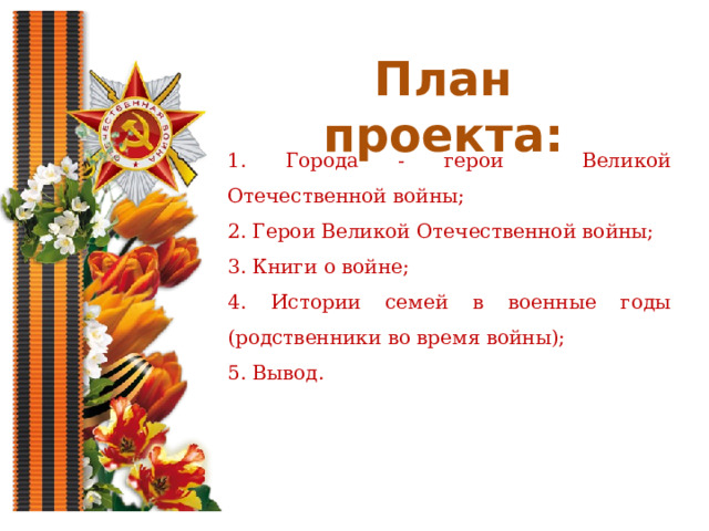План проекта: 1. Города - герои Великой Отечественной войны; 2. Герои Великой Отечественной войны; 3. Книги о войне; 4. Истории семей в военные годы (родственники во время войны); 5. Вывод. 