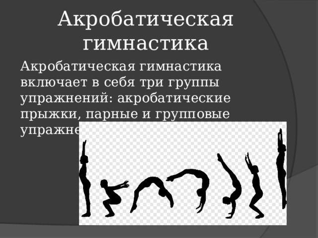 Акробатическая гимнастика Акробатическая гимнастика включает в себя три группы упражнений: акробатические прыжки, парные и групповые упражнения. 
