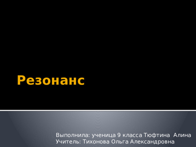 Резонанс Выполнила: ученица 9 класса Тюфтина Алина Учитель: Тихонова Ольга Александровна 