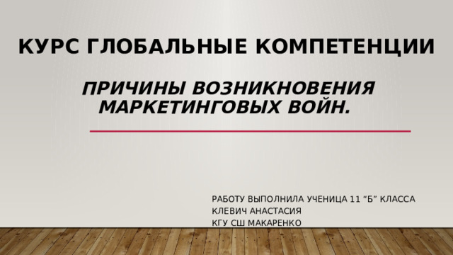 Курс Глобальные компетенции   Причины возникновения маркетинговых войн.   Работу выполнила ученица 11 “Б” класса Клевич Анастасия КГУ СШ Макаренко 