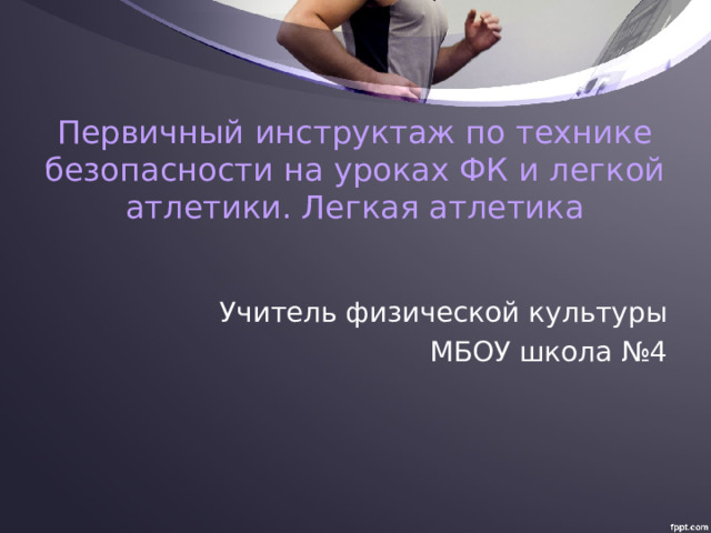    Первичный инструктаж по технике безопасности на уроках ФК и легкой атлетики. Легкая атлетика Учитель физической культуры МБОУ школа №4 