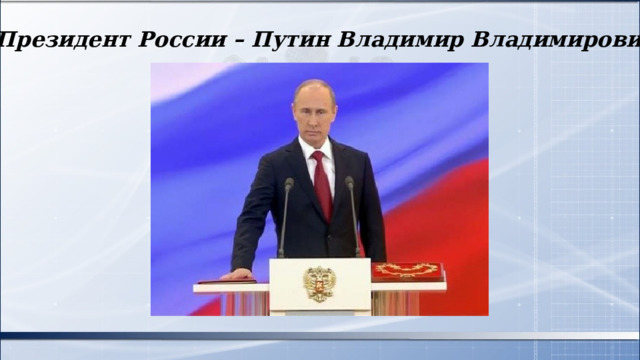 Президент России – Путин Владимир Владимирович 