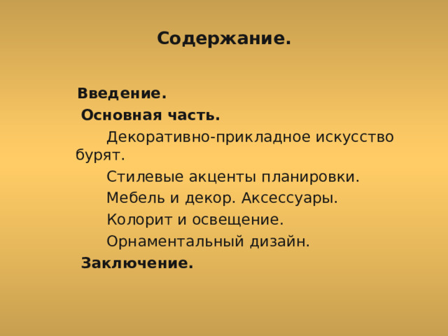 Содержание.  Введение.  Основная часть.  Декоративно-прикладное искусство бурят.  Стилевые акценты планировки.  Мебель и декор. Аксессуары.  Колорит и освещение.  Орнаментальный дизайн.  Заключение.  Введение.  Основная часть.  Декоративно-прикладное искусство бурят.  Стилевые акценты планировки.  Мебель и декор. Аксессуары.  Колорит и освещение.  Орнаментальный дизайн.  Заключение. 