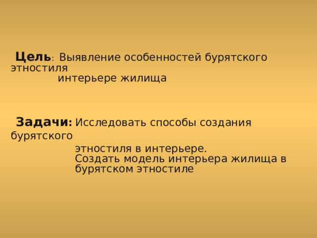  Цель : Выявление особенностей бурятского этностиля  интерьере жилища  Задачи :  Исследовать способы создания бурятского  этностиля в интерьере.  Создать модель интерьера жилища в  бурятском этностиле 