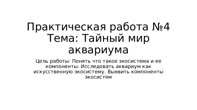 Практическая работа №4  Тема: Тайный мир аквариума Цель работы: Понять что такое экосистема и ее компоненты. Исследовать аквариум как искусственную экосистему. Выявить компоненты экосистем 