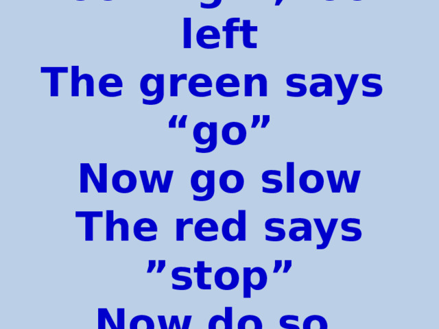 Look right, look left  The green says “go”  Now go slow  The red says ”stop”  Now do so.   