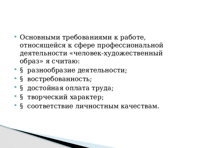 Основными требованиями к работе, относящейся к сфере профессиональной деятельности «человек-художественный образ» я считаю: §  разнообразие деятельности; §  востребованность; §  достойная оплата труда; §  творческий характер; §  соответствие личностным качествам. 