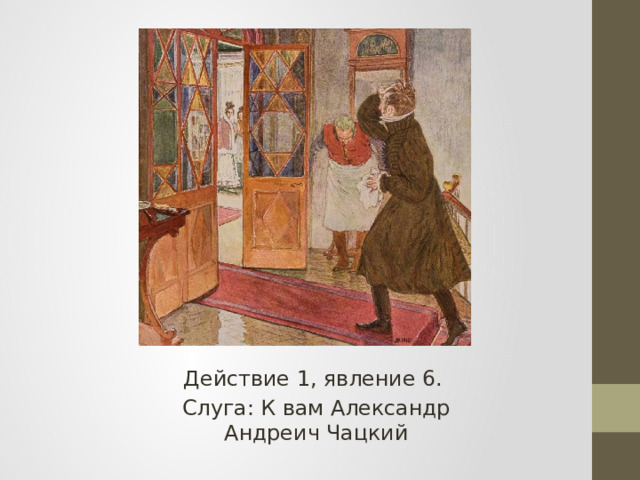 Действие 1, явление 6. Слуга: К вам Александр Андреич Чацкий 