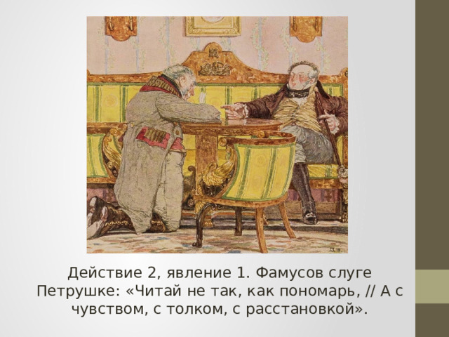Действие 2, явление 1. Фамусов слуге Петрушке: «Читай не так, как пономарь, // А с чувством, с толком, с расстановкой».   
