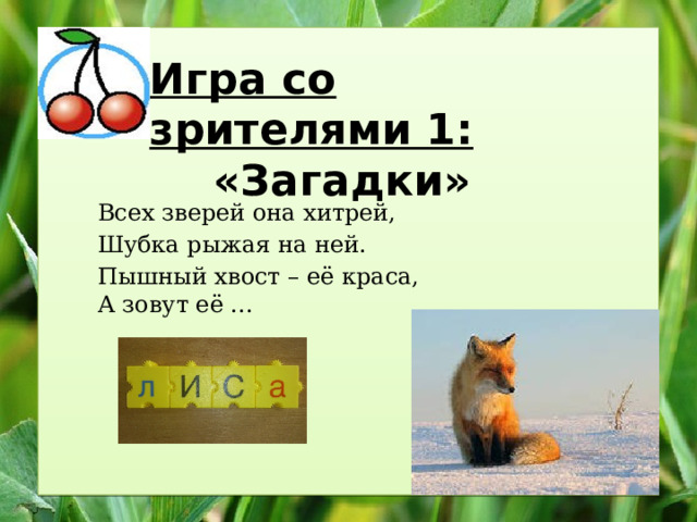 Игра со зрителями 1: «Загадки»  Всех зверей она хитрей, Шубка рыжая на ней. Пышный хвост – её краса, А зовут её ... 