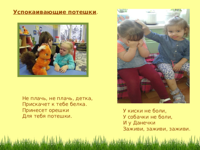 Успокаивающие потешки . Не плачь, не плачь, детка, Прискачет к тебе белка. Принесет орешки Для тебя потешки. У киски не боли, У собачки не боли, И у Данечки Заживи, заживи, заживи .  