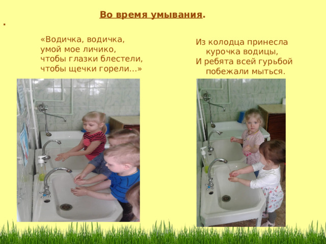 Во время умывания . . «Водичка, водичка, умой мое личико, чтобы глазки блестели, чтобы щечки горели…» Из колодца принесла  курочка водицы, И ребята всей гурьбой  побежали мыться . 
