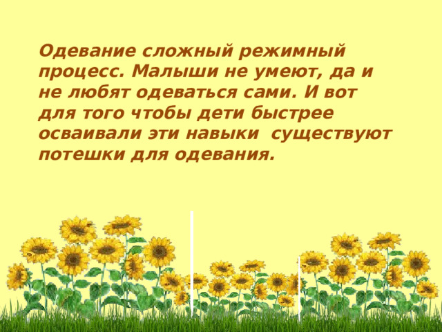 Одевание сложный режимный процесс. Малыши не умеют, да и не любят одеваться сами.  И вот для того чтобы дети быстрее осваивали эти навыки существуют потешки для одевания.    