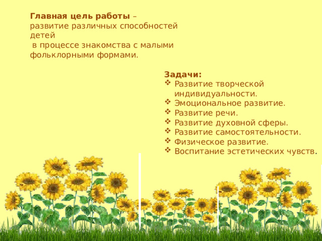 Главная цель работы –  развитие различных способностей детей  в процессе знакомства с малыми фольклорными формами.  Задачи: Развитие творческой индивидуальности. Эмоциональное развитие. Развитие речи. Развитие духовной сферы. Развитие самостоятельности. Физическое развитие. Воспитание эстетических чувств .  