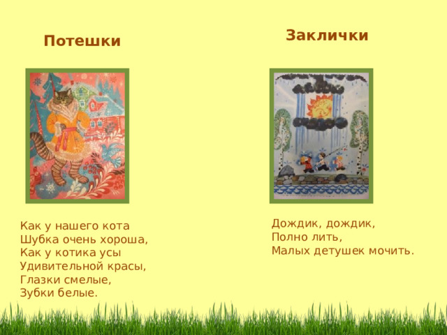 Заклички Потешки Дождик, дождик, Полно лить, Малых детушек мочить . Как у нашего кота Шубка очень хороша, Как у котика усы Удивительной красы, Глазки смелые, Зубки белые. 