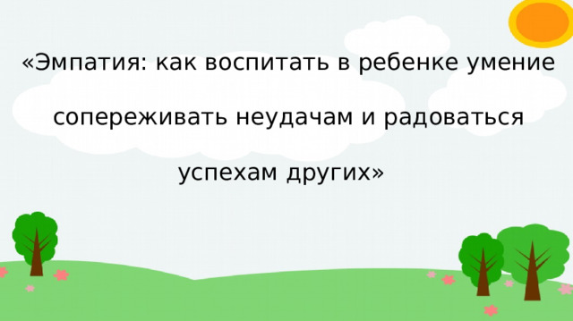 «Эмпатия: как воспитать в ребенке умение сопереживать неудачам и радоваться успехам других»  