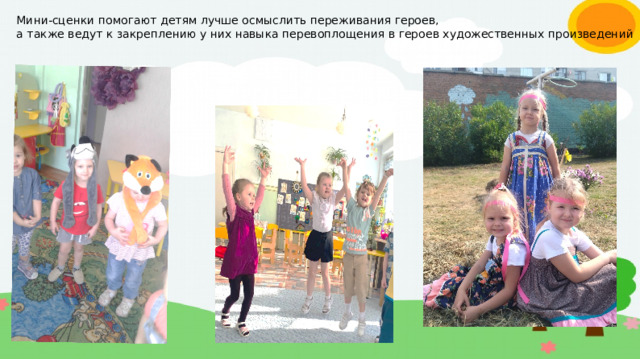 Мини-сценки помогают детям лучше осмыслить переживания героев, а также ведут к закреплению у них навыка перевоплощения в героев художественных произведений  