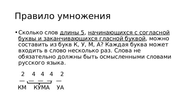 Правило умножения Сколько слов длины 5 , начинающихся с согласной буквы и заканчивающихся гласной буквой , можно составить из букв К, У, М, А? Каждая буква может входить в слово несколько раз. Слова не обязательно должны быть осмысленными словами русского языка.   2 4 4 4 2 — — — — — КМ КУМА УА 