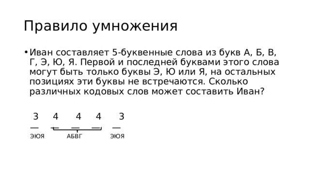 Правило умножения Иван составляет 5-буквенные слова из букв А, Б, В, Г, Э, Ю, Я. Первой и последней буквами этого слова могут быть только буквы Э, Ю или Я, на остальных позициях эти буквы не встречаются. Сколько различных кодовых слов может составить Иван?  3 4 4 4 3 — — — — — ЭЮЯ АБВГ ЭЮЯ 