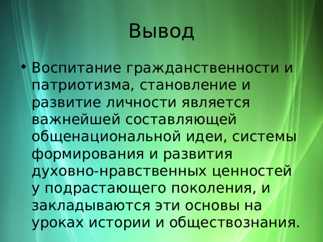 Вывод Воспитание гражданственности и патриотизма, становление и развитие личности является важнейшей составляющей общенациональной идеи, системы формирования и развития духовно-нравственных ценностей у подрастающего поколения, и закладываются эти основы на уроках истории и обществознания. 