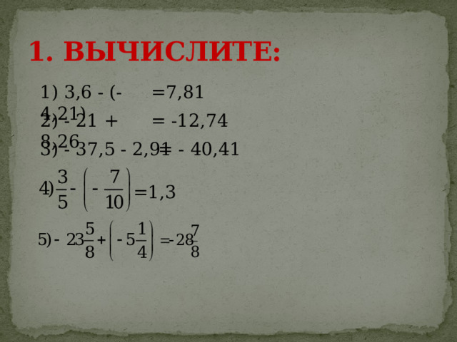 1. ВЫЧИСЛИТЕ: 1) 3,6 - (-4,21) =7,81 2) - 21 + 8,26 = -12,74 3) - 37,5 - 2,91 = - 40,41 =1,3 