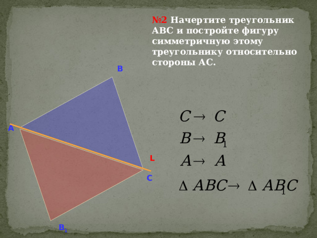 № 2 Начертите треугольник АВС и постройте фигуру симметричную этому треугольнику относительно стороны АС. В А L С В 1 