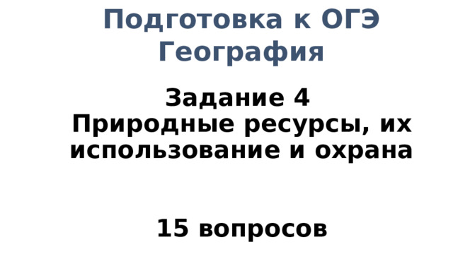 Подготовка к ОГЭ  География Задание 4  Природные ресурсы, их использование и охрана    15 вопросов 