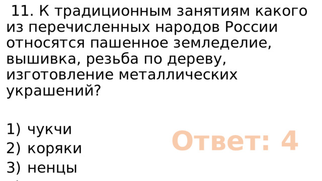  11. К традиционным занятиям какого из перечисленных народов России относятся пашенное земледелие, вышивка, резьба по дереву, изготовление металлических украшений? 1)  чукчи 2)  коряки 3)  ненцы 4)  мордва Ответ: 4 