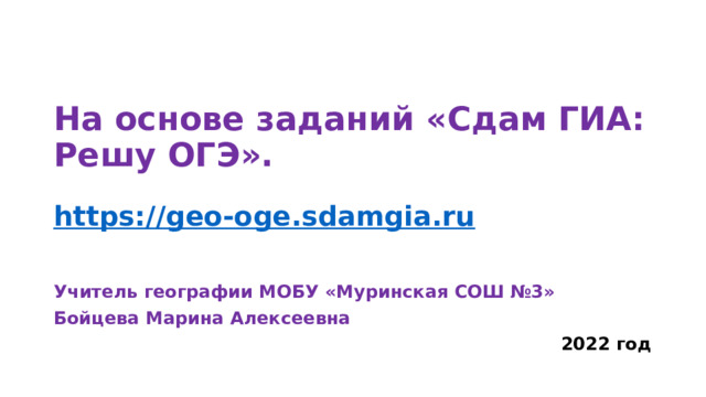 На основе заданий «Сдам ГИА: Решу ОГЭ».    https://geo-oge.sdamgia.ru Учитель географии МОБУ «Муринская СОШ №3» Бойцева Марина Алексеевна 2022 год  